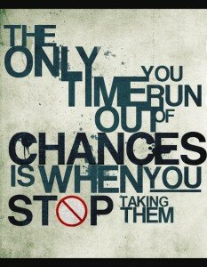 The only time you run out of chances, is when you stop taking them