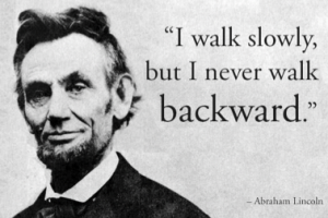 I walk slowly, but I never walk back - Abraham Lincoln